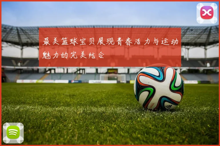 最美篮球宝贝展现青春活力与运动魅力的完美结合