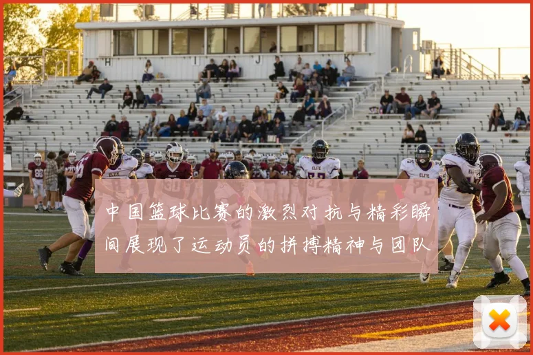 中国篮球比赛的激烈对抗与精彩瞬间展现了运动员的拼搏精神与团队合作的重要性