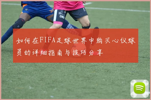 如何在FIFA足球世界中购买心仪球员的详细指南与技巧分享