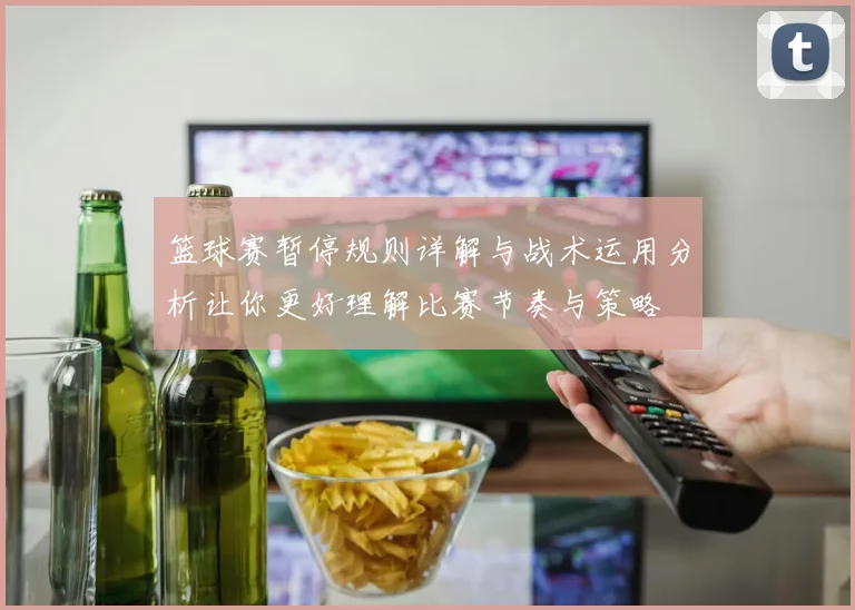 篮球赛暂停规则详解与战术运用分析让你更好理解比赛节奏与策略