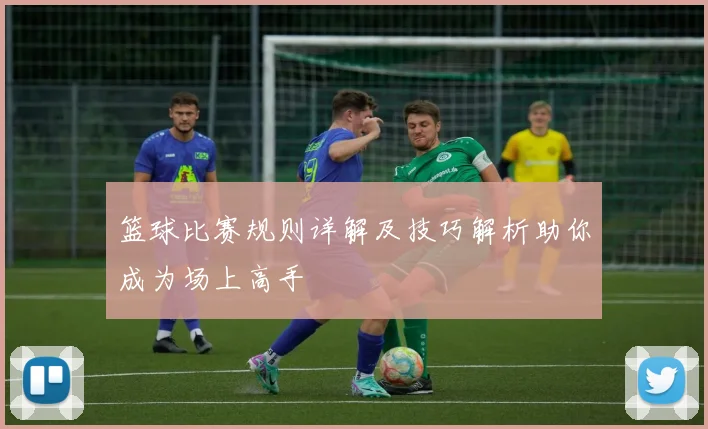 篮球比赛规则详解及技巧解析助你成为场上高手
